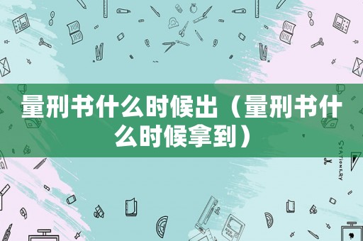 量刑書什么時候出（量刑書什么時候拿到）