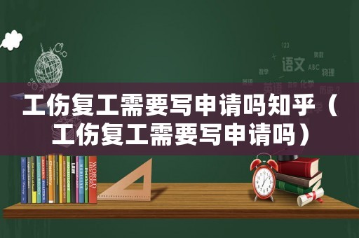 工傷復(fù)工需要寫申請(qǐng)嗎知乎（工傷復(fù)工需要寫申請(qǐng)嗎）