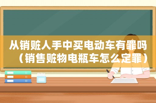 從銷贓人手中買電動車有罪嗎（銷售贓物電瓶車怎么定罪）