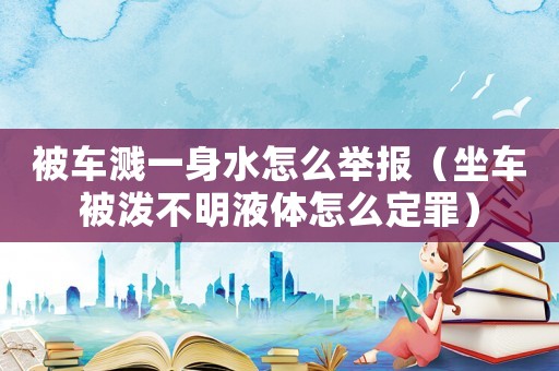被車濺一身水怎么舉報（坐車被潑不明液體怎么定罪）