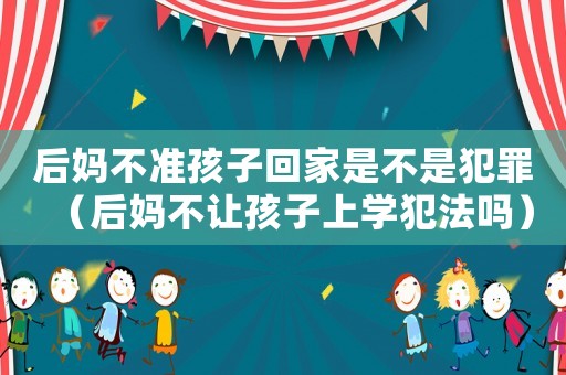 后媽不準孩子回家是不是犯罪（后媽不讓孩子上學犯法嗎）