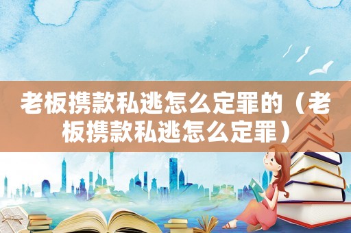 老板攜款私逃怎么定罪的（老板攜款私逃怎么定罪）