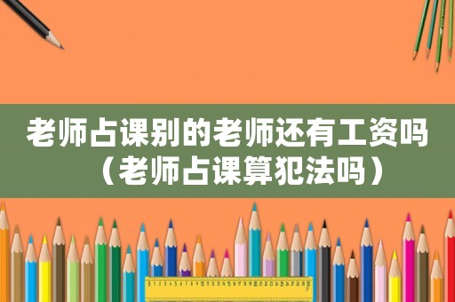 老師占課別的老師還有工資嗎（老師占課算犯法嗎）