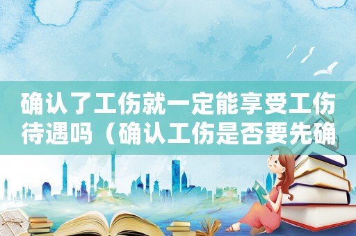 確認(rèn)了工傷就一定能享受工傷待遇嗎（確認(rèn)工傷是否要先確認(rèn)勞動(dòng)關(guān)系）