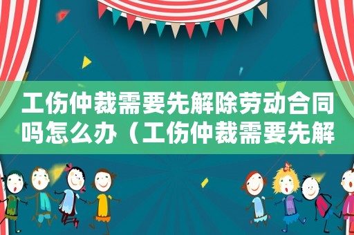 工傷仲裁需要先解除勞動合同嗎怎么辦（工傷仲裁需要先解除勞動合同嗎）
