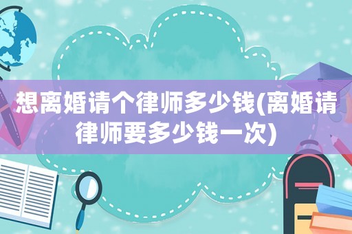 想離婚請個律師多少錢(離婚請律師要多少錢一次)