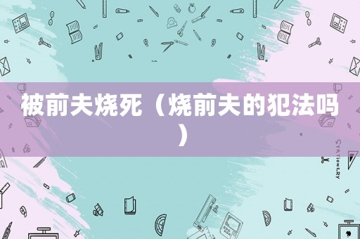 被前夫燒死（燒前夫的犯法嗎）