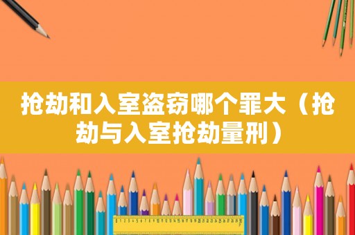 搶劫和入室盜竊哪個罪大（搶劫與入室搶劫量刑）