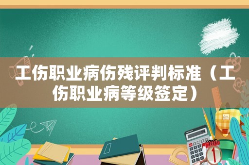 工傷職業病傷殘評判標準（工傷職業病等級簽定）