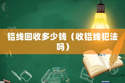 鋁線回收多少錢（收鋁線犯法嗎）