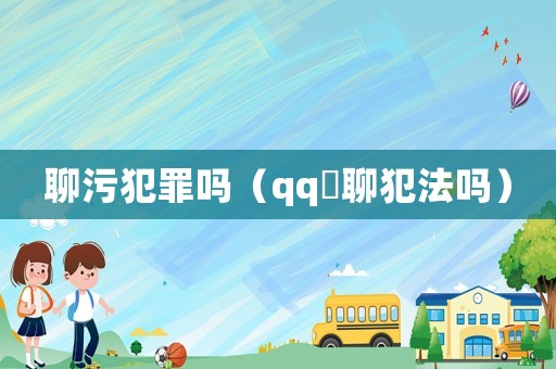 聊污犯罪嗎（qq婐聊犯法嗎）