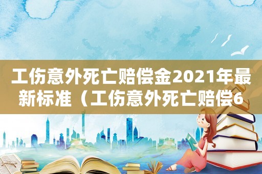工傷意外死亡賠償金2021年最新標準（工傷意外死亡賠償60萬）