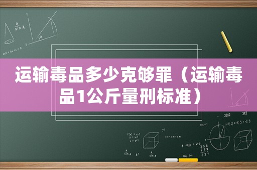 運(yùn)輸毒品多少克夠罪（運(yùn)輸毒品1公斤量刑標(biāo)準(zhǔn)）