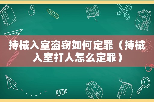 持械入室盜竊如何定罪（持械入室打人怎么定罪）