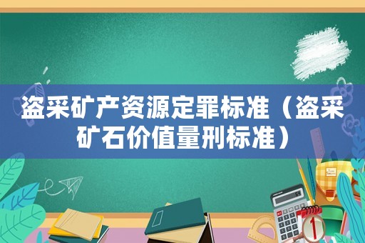 盜采礦產(chǎn)資源定罪標(biāo)準(zhǔn)（盜采礦石價(jià)值量刑標(biāo)準(zhǔn)）