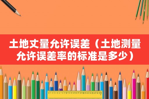土地丈量允許誤差（土地測量允許誤差率的標準是多少）