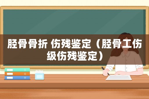 脛骨骨折 傷殘鑒定（脛骨工傷級傷殘鑒定）