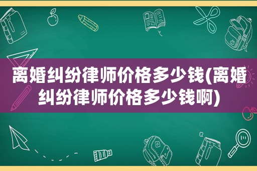 離婚糾紛律師價格多少錢(離婚糾紛律師價格多少錢啊)