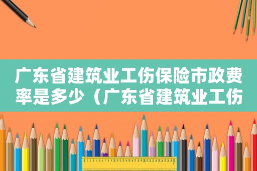 廣東省建筑業工傷保險市政費率是多少（廣東省建筑業工傷保險）