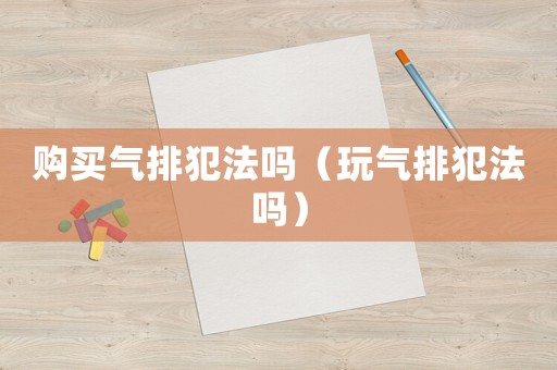 購買氣排犯法嗎（玩氣排犯法嗎）