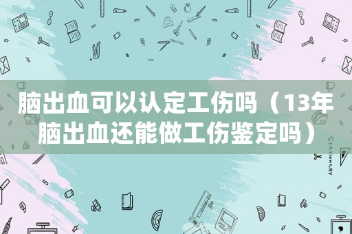 腦出血可以認定工傷嗎（13年腦出血還能做工傷鑒定嗎）