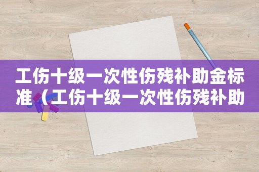 工傷十級一次性傷殘補助金標準（工傷十級一次性傷殘補助金是多少錢）