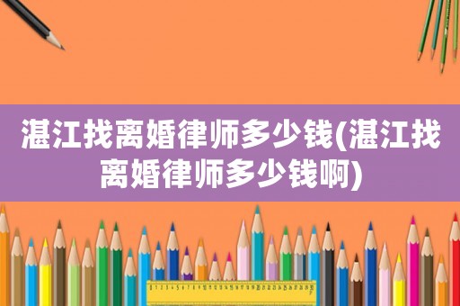 湛江找離婚律師多少錢(湛江找離婚律師多少錢啊)