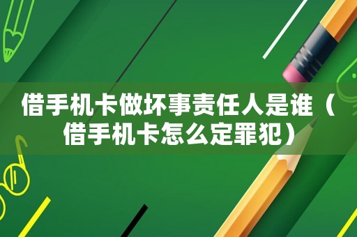 借手機卡做壞事責任人是誰（借手機卡怎么定罪犯）