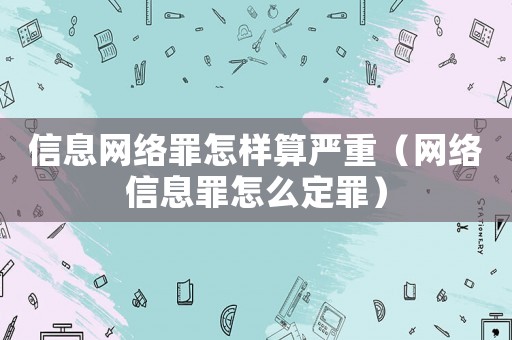 信息網(wǎng)絡(luò)罪怎樣算嚴(yán)重（網(wǎng)絡(luò)信息罪怎么定罪）