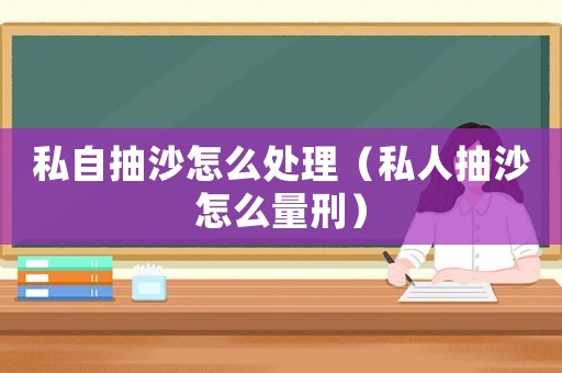 私自抽沙怎么處理（私人抽沙怎么量刑）