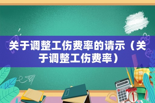 關(guān)于調(diào)整工傷費率的請示（關(guān)于調(diào)整工傷費率）