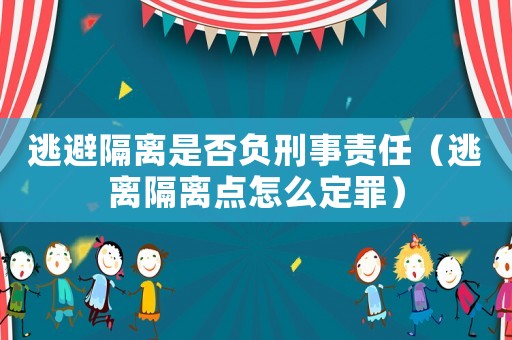 逃避隔離是否負刑事責任（逃離隔離點怎么定罪）