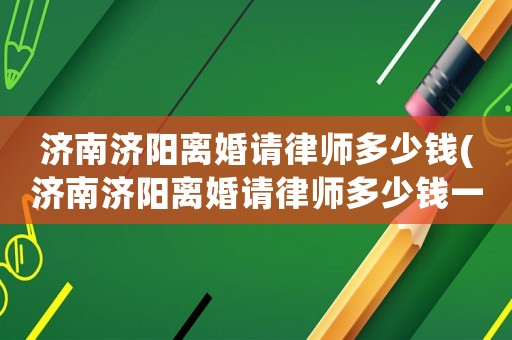 濟南濟陽離婚請律師多少錢(濟南濟陽離婚請律師多少錢一次)