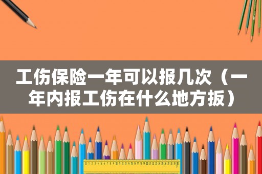 工傷保險一年可以報幾次（一年內報工傷在什么地方扳）
