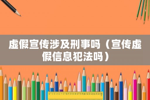 虛假宣傳涉及刑事嗎（宣傳虛假信息犯法嗎）