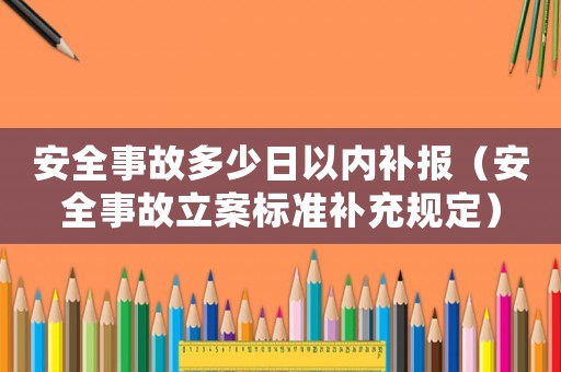 安全事故多少日以內(nèi)補(bǔ)報（安全事故立案標(biāo)準(zhǔn)補(bǔ)充規(guī)定）