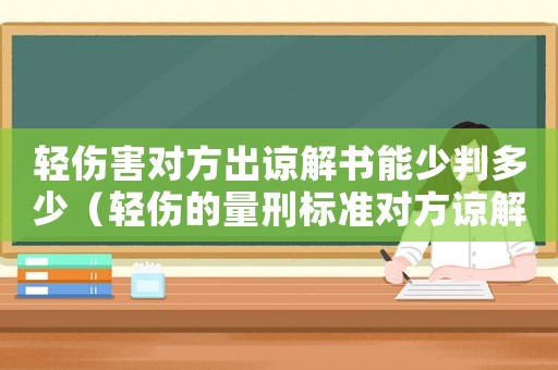 輕傷害對方出諒解書能少判多少（輕傷的量刑標準對方諒解）