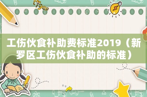 工傷伙食補(bǔ)助費(fèi)標(biāo)準(zhǔn)2019（新羅區(qū)工傷伙食補(bǔ)助的標(biāo)準(zhǔn)）