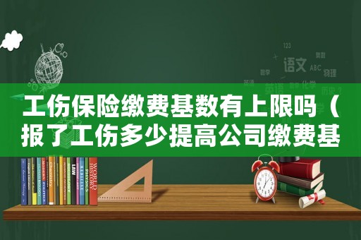 工傷保險繳費基數有上限嗎（報了工傷多少提高公司繳費基數）