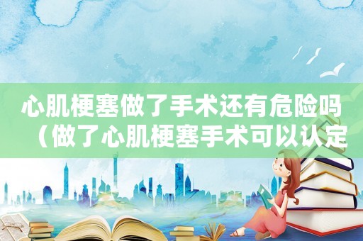 心肌梗塞做了手術還有危險嗎（做了心肌梗塞手術可以認定工傷嗎）