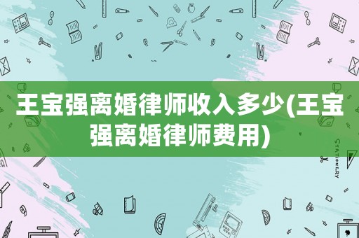 王寶強離婚律師收入多少(王寶強離婚律師費用)