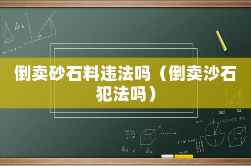 倒賣砂石料違法嗎（倒賣沙石犯法嗎）