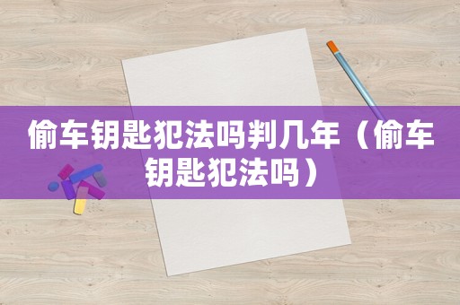 偷車鑰匙犯法嗎判幾年（偷車鑰匙犯法嗎）