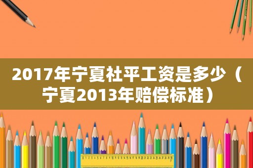 2017年寧夏社平工資是多少（寧夏2013年賠償標準）
