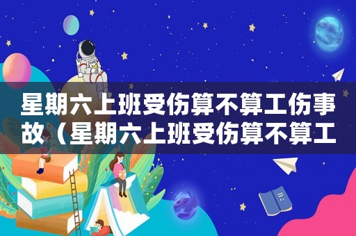 星期六上班受傷算不算工傷事故（星期六上班受傷算不算工傷）