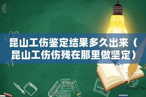 昆山工傷鑒定結果多久出來（昆山工傷傷殘在那里做堅定）