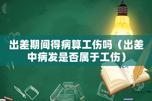 出差期間得病算工傷嗎（出差中病發是否屬于工傷）
