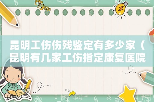 昆明工傷傷殘鑒定有多少家（昆明有幾家工傷指定康復(fù)醫(yī)院）