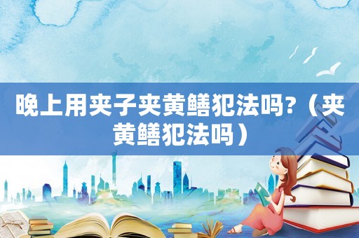 晚上用夾子夾黃鱔犯法嗎?（夾黃鱔犯法嗎）