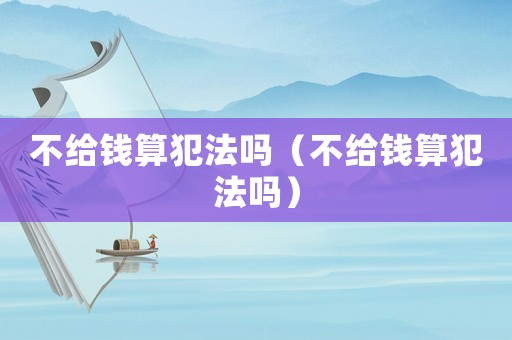 不給錢算犯法嗎（不給錢算犯法嗎）